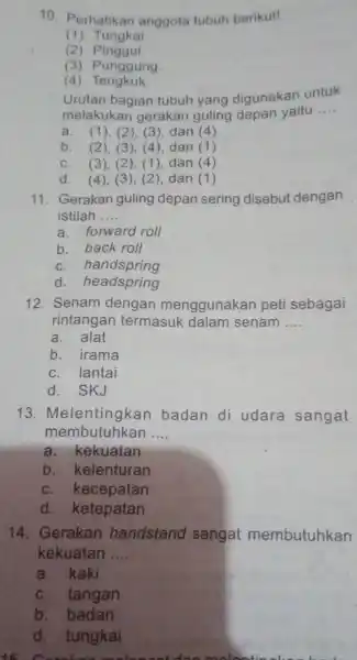 10. Perhatikan anggota tubuh berikut! (1) Tungkai (2)Pinggul (3) Punggung (4) Tengkuk Urutan bagian tubuh yang digunakan untuk melakukan gerakan guling depan yaitu __