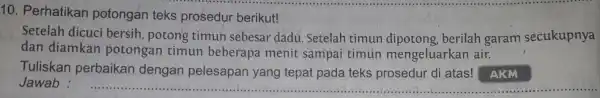 10. Perhatikan potongan teks prosedur berikut! Setelah dicuci bersih, potong timun sebesar dadu. Setelah timun berilah garam secukupnya dan diamkan potongan timun beberapa menit