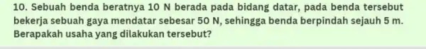 10. Sebuah benda beratnya ......................................................................bidang datar, pada benda tersebut bekerja sebuah gaya mendatar sebesar 50 N , sehingga benda berpindah sejauh 5 m. Berapakah