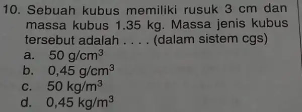 10. Sebuah kubus memiliki rusuk 3 cm dan massa kubus 1.35 kg. Massa jenis kubus tersebut adalah __ (dalam sistem cgs) a. 50g/cm^3 b.