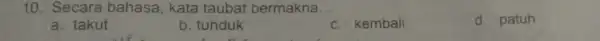 10. Secara bahasa , kata taubat bermakna __ d. patuh a. takut b. tunduk c. kembali