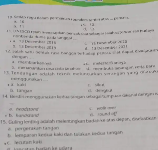 10. Setiap regu dalam permainan rounders terdiri atas __ pemain. a. 10 b. 11 c. 12 11. UNESCO telah menetapkan pencaksilat sebagai salah satu