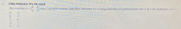 10. UTBK/PREDIKSI TPS/PK/2024 Jika matriks A=(} 1&4 2&3 maka m-n=ldots . A. -2 B. -1 C. o o E.