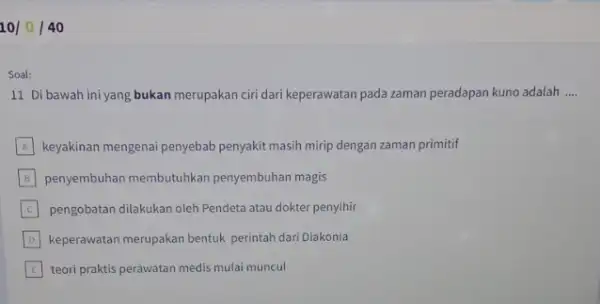 10/0/40 Soal: 11 Di bawah ini yang bukan merupakan ciri dari keperawatan pada zaman peradapan kuno adalah __ A keyakinan mengenai penyebab penyakit masih