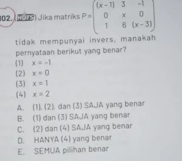 102. (HOTS) Jika matriks P = P=(} (x-1)&3&-1 0&x&0 1&6&(x-3) ) tidak m empunyai invers manakah pernyataan berikut yang benar? (1) x=-1 (2) x=0