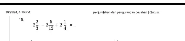 10/25/24, 1:16 PM 15. 2(2)/(3)-2(5)/(12)+2(1)/(4)=ldots penjumlahan dan pengurangan pecahan | Quizizz