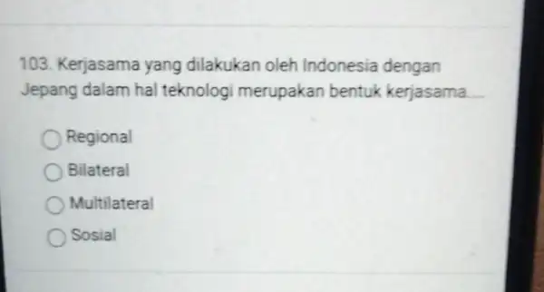 103. Kerjasama yang dilakukan oleh Indonesia dengan Jepang dalam hal teknologi merupakan bentuk kerjasama __ Regional Bilateral Multilateral Sosial