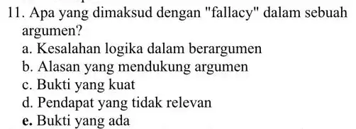 11. Apa yang dimaksud dengan "fallacy" dalam sebuah argumen? a. Kesalahan logika dalam berargumen b. Alasan yang mendukung argumen c. Bukti yang kuat d.