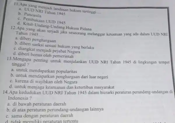 11. Apa yang menjadi landasan hukum tertinggi __ a. DUD NRI Tahun 1945 b . Pancasila c. Pembukaan UUD 1945 d.Kitab Undang-Undang Hukum Pidana