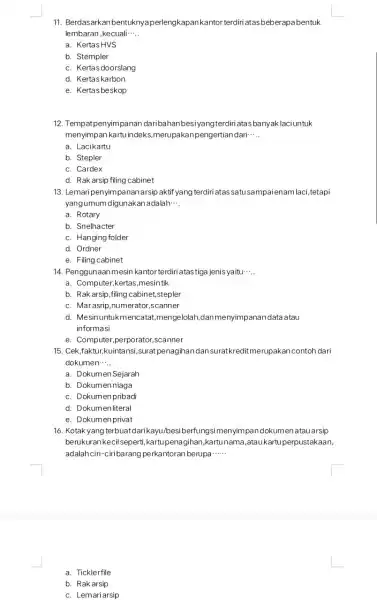 11. Berdasarkanbentuknya perlengkapankantor terdiri atas beberapabentuk lembaran ,kecuali __ a. KertasHVS b. Stempler c. Kertasdoorslang d. Kertaskarbon e. Kertasbeskop 12. Tempatpenyimpanan daribal lanbesiyangterdiri atasbany