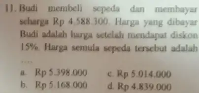 11. Budi membeli sepeda dan membayar scharga Rp 4.588300. Harga yang dibayar Budi adalah harga setelah mendapat diskon 15% Harga semula sepeda tersebut adalah