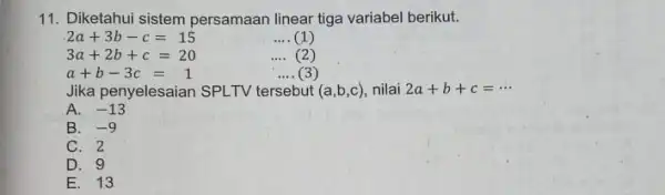 11. Diketahui sistem persamaan linear tiga variabel berikut. 2a+3b-c=15 __ (1) 3a+2b+c=20 __ (2) a+b-3c=1 __ (3) Jika penyelesaian SPLTV tersebut (a,b,c) nilai 2a+b+c=...