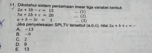 11. Diketahui sistem persamaan linear tiga variabel berikut. 2a+3b-c=15 __ (1) 3a+2b+c=20 __ (2) a+b-3c=1 __ (3) Jika penyelesaian SPLTV tersebut (a,b,c)nilai 2a+b+c=... A.