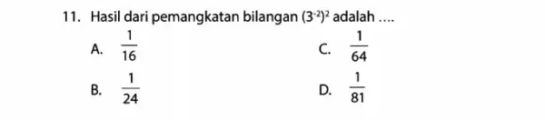 11. Hasil dari pemangkatan bilangan (3^-2)^2 adalah __ A. (1)/(16) (1)/(64) B. (1)/(24) D. (1)/(81)