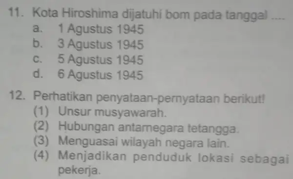 11. Kota Hiroshima dijatuhi bom pada tanggal __ a. 1 Agustus 1945 b. 3 Agustus 1945 c. 5 Agustus 1945 d. 6 Agustus 1945