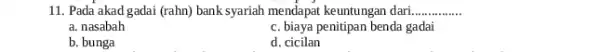 11. Pada akad gadai (rahn) bank syariah mendapat keuntungan dari __ a. nasabah c. biaya penitipan benda g gadai b. bunga d. cicilan