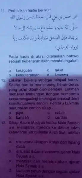 11. Perhatikan hadis berikut! Pada hadis di atas dijelaskan bahwa sebuah kebenaran akan mendatangakan __ a keraguan C. takut b ketenteraman d kecewa 12