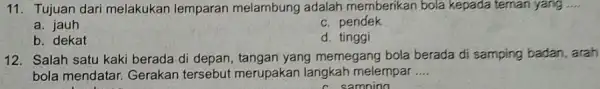 11. Tujuan dari melakukan lemparan melambung adalah memberikan bola kepada ternan yang . __ a. jauh c. pendek b. dekat d. tinggi 12. Salah