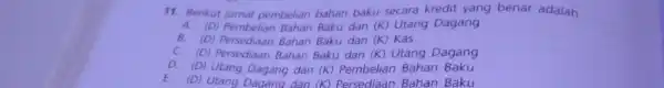 11.Berikut jurnal pembelian bahan baku secara kredit yang benar adalah __ A.(D)Pembelian Bahan Baku dan (K)Utang Dagang B.(D)Persediaan Bahan Baku dan (K)Kas (D)Persediaan Bahan