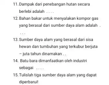 11.Dampak dari penebangan hutan secara berlebi adalah __ 12. Bahan bakar untuk menyalakan kompor gas yang berasal dari sumber daya alam adalah __ 13.