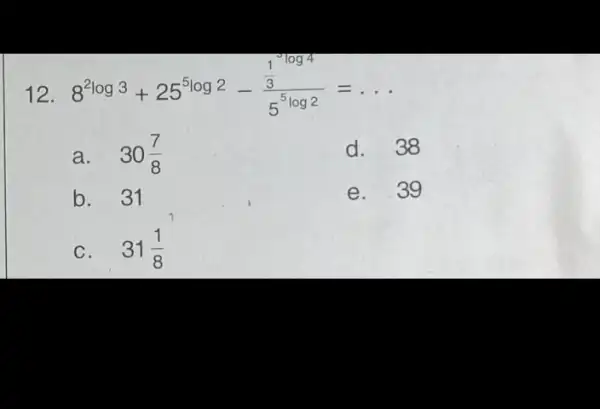 12 8^2log3+25^5log2-(frac (1)/(3))(5^5log2)=ldots a. 30(7)/(8) d. 38 b. 31 e. 39 C. 31(1)/(8)