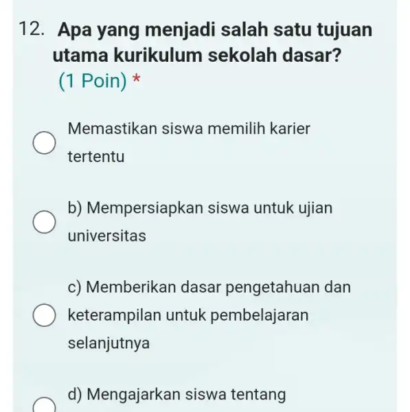 12. Apa yang menjadi salah satu tujuan utama kurikulum sekolah dasar? (1 Poin) Memastik an siswa memilih karier tertentu b)Mempersiapkan siswa untuk ujian universitas