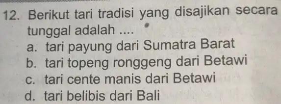 12. Berikut tari tradisi yang disajikan secara tunggal adalah __ a. tari payung dari Sumatra Barat b. tari topeng ronggeng dari Betawi c. tari