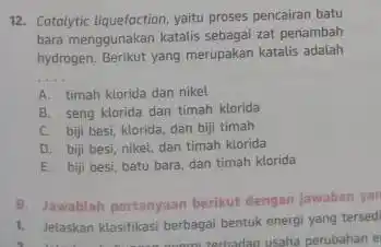 12. Cotolytic liquefoction, yaitu proses pencairan batu bara menggunakan katalis sebagai zat penambah hydrogen. Berikut yang merupakan katalis adalah __ A. timah klorida dan