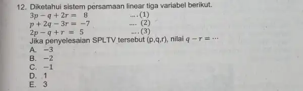 12. Diketahui sistem persamaan linear tiga variabel berikut. 3p-q+2r=8 __ (1) p+2q-3r=-7 __ (2) 2p-q+r=5 __ (3) Jika penyelesaian SPLTV tersebut (p,q,r) nilai q-r=...