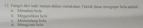 12. Fungsi dari kaki tumpu dalam melakukan Teknik dasar mengoper bola adalah __ a. Menahan bola b. Megarahkan bola c. Menendang bola d. Mengenai