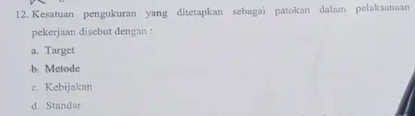 12. Kesatuan pengukuran yang ditetapkan sebagai patokan dalam pelaksanaan pekerjaan disebut dengan : a. Target b: Metode c. Kebijakan d. Standar