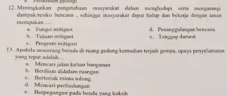 12. Memingkatkan pengetahuan masyarakat dalam menghudapi serta mengurangi danpakiresiko kemama, sehingga masyarakat dapu bekerja dengan aman merupakan __ a. Fungsi mitigasi d. Penanggulangan bencana