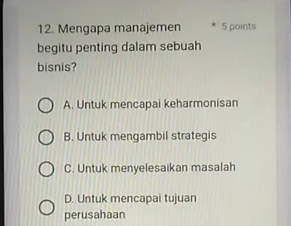 12. Mengapa manajemen begitu penting dalam sebuah bisnis? A. Untuk mencapai keharmonisan B. Untuk mengambil strategis C. Untuk menyelesaik an masalah D. Untuk mencapai