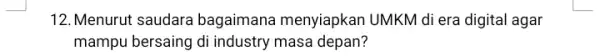 12. Menurut saudara bagaimana menyiapkan UMKM di era digital agar mampu bersaing di industry masa depan?