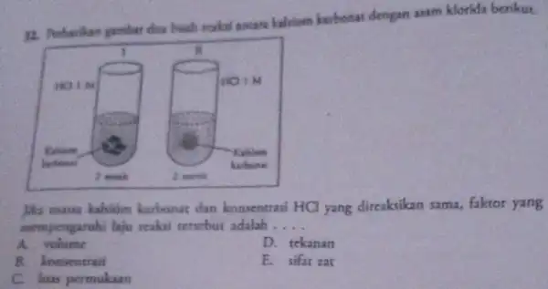 12. Perhatikan pember dua bush resksi antara kaksium karbonat dengan asam klorida berikut. Jiki massa kakitim karbonat dan konsentrasi HCl yang direaksikan sama, faktor