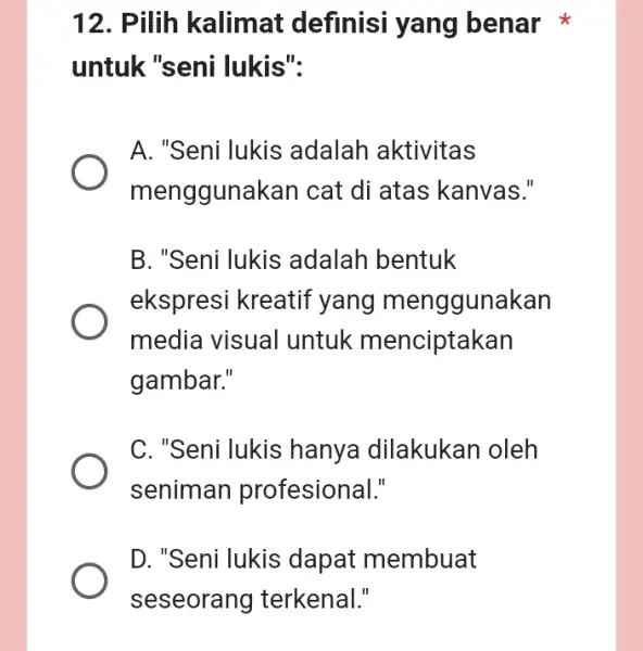 12. Pilih kalimat definisi yang benar untuk "seni lukis": A. "Seni lukis adalah aktivitas mengguna kan cat di atas kanvas." B. "Seni lukis adalah