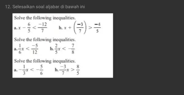 12. Selesaikan soal aljabar di bawah ini Solve the following inequalities. x-(6)/(5)lt (-12)/(7) b. x+((-3)/(7))gt (-4)/(5) Solve the following inequalities. a (1)/(6)xlt (-5)/(12) h