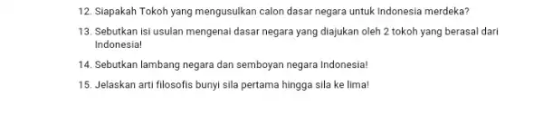 12. Siapakah Tokoh yang mengusulkan calon dasar negara untuk Indonesia merdeka? 13. Sebutkan isi usulan mengenai dasar negara yang diajukan oleh 2 tokoh yang