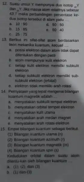 12. Suatu unsur Y mempunyai dua isotop (}_{42)Y dan (}_{44)Y Jika massa atom relatifnya sebesar 43,7 maka perbandingan persentase ke- dua isotop tersebut di