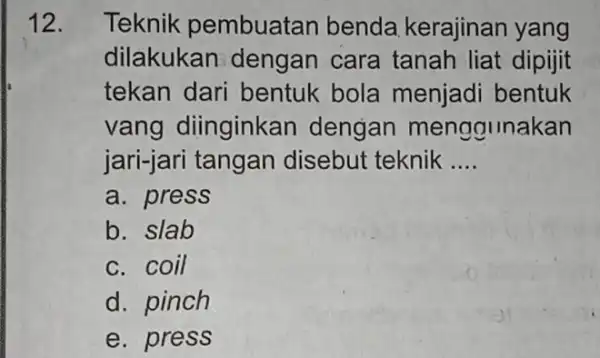 12. Teknik pembuatan benda kerajinan yang dilakukan dengan cara tanah liat dipijit tekan dari bentuk bola menjadi bentuk vang diinginkan dengan menggunakan jari-jari tangan