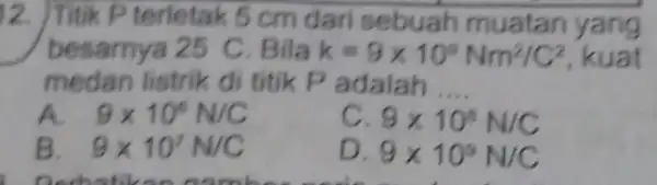 12. Titik P terletak 5 cm dari muatan yang besarnya 25 C . Bila k=9times 10^9Nm^2/C^2 kuat medan listrik di titik P adalah __