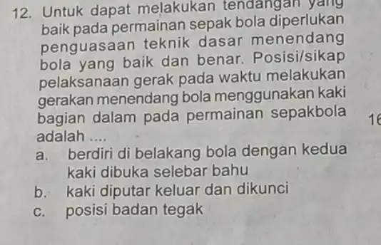 12. Untuk dapat melakukan tendangan yang baik pada permainan sepak bola diperlukan penguasaan teknik dasar menendang bola yang baik dan benar. Posisi/sikap pelaksanaan gerak