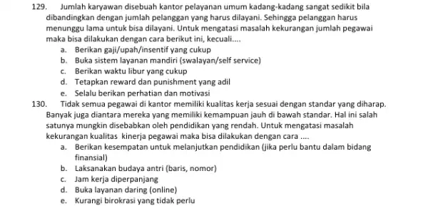 129. Jumlah karyawan disebuah kantor pelayanan umum kadang -kadang sangat sedikit bila dibandingkan dengan jumlah pelanggan yang harus dilayani. Sehingga pelanggan harus menunggu lama