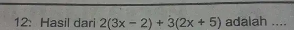 12:Hasil dari 2(3x-2)+3(2x+5) adalah __