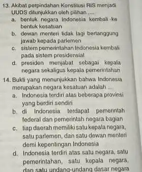 13. Akibat perpindahan Konstitus RIS menjadi UUDS ditunjukkan oleh pilihan __ a. bentuk negara Indonesia kembali ke bentuk kesatuan b. dewan menteri tidak lagi