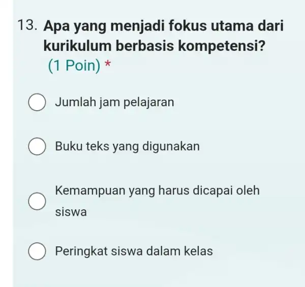 13. Apa yang menjadi fokus utama dari kurikulum berbasis kompetensi? (1 Poin) Jumlah jam pelajaran Buku teks yang digunakan Kemampuan yang harus dicapai oleh