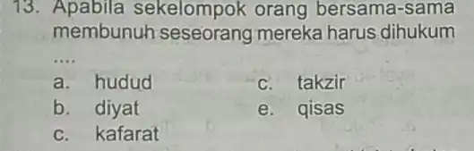 13. Apabila sekelompok orang bersama-sama membunuh seseorang mereka harus dihukum __ a. hudud c. takzir b. diyat e. qisas c. kafarat