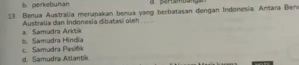 13. Benua Australia merupakan benua yang berbatasan dengan Indonesia Antara Ben Australia dan Indonesia dibatasi oleh __ a. Samudra Arktik b. Samudra Hindia c.