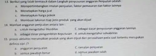 13. Berikut yang ticak termasuk dalam Langkah penyusunan anggaran Penjualan adalah : a. Mempertimbangkan malan penjualan, faktor pemasaran dan faktor lainnya b. Menetapkan harga