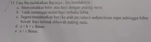 13. Cara Ibu melekatkan Bayinya,ibu hendaknya : a. Menyentuhl can bibir atas bayi dengan puting susu. b. Tidak menunggu mulut bayi terbuka lebar. c.